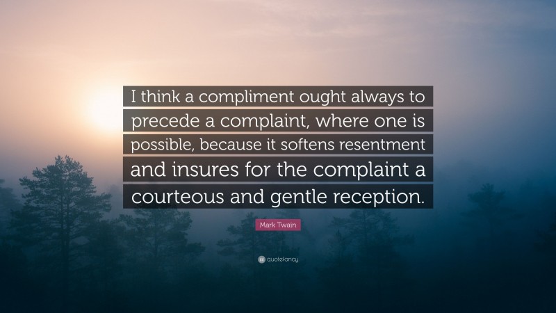 Mark Twain Quote: “I think a compliment ought always to precede a complaint, where one is possible, because it softens resentment and insures for the complaint a courteous and gentle reception.”