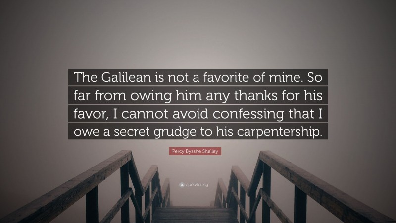 Percy Bysshe Shelley Quote: “The Galilean is not a favorite of mine. So far from owing him any thanks for his favor, I cannot avoid confessing that I owe a secret grudge to his carpentership.”