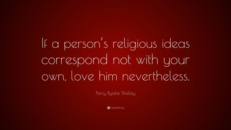 Percy Bysshe Shelley Quote: “If a person’s religious ideas correspond not with your own, love him nevertheless.”