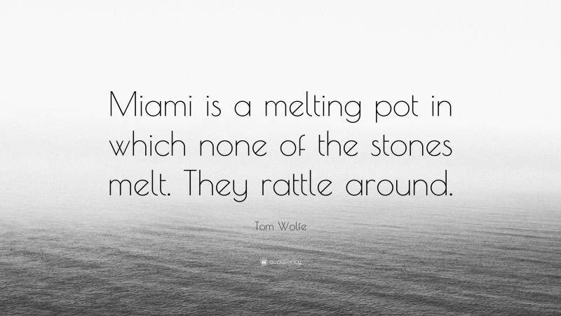 Tom Wolfe Quote: “Miami is a melting pot in which none of the stones melt. They rattle around.”