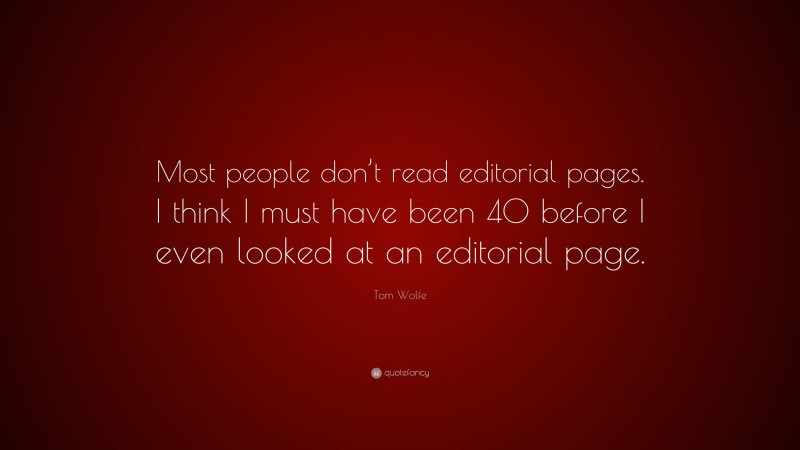 Tom Wolfe Quote: “Most people don’t read editorial pages. I think I must have been 40 before I even looked at an editorial page.”