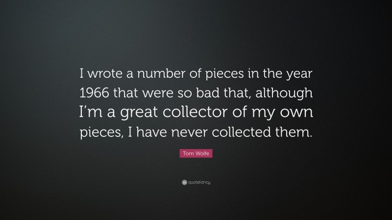 Tom Wolfe Quote: “I wrote a number of pieces in the year 1966 that were so bad that, although I’m a great collector of my own pieces, I have never collected them.”