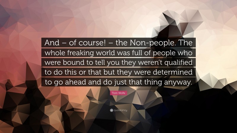 Tom Wolfe Quote: “And – of course! – the Non-people. The whole freaking world was full of people who were bound to tell you they weren’t qualified to do this or that but they were determined to go ahead and do just that thing anyway.”