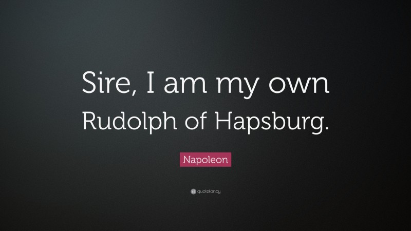 Napoleon Quote: “Sire, I am my own Rudolph of Hapsburg.”