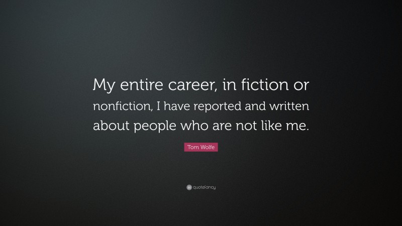 Tom Wolfe Quote: “My entire career, in fiction or nonfiction, I have reported and written about people who are not like me.”