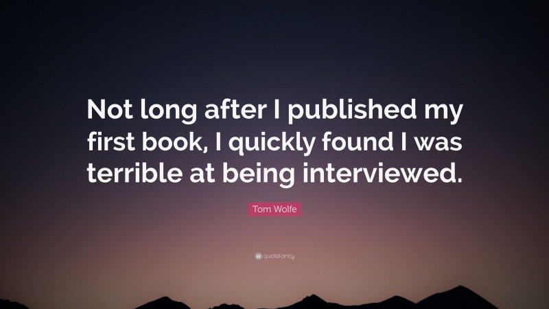 Tom Wolfe Quote: “Not long after I published my first book, I quickly found I was terrible at being interviewed.”