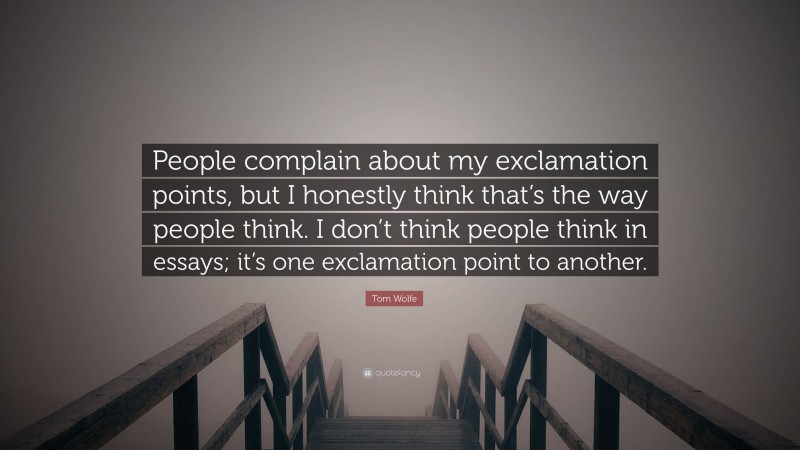 Tom Wolfe Quote: “People complain about my exclamation points, but I honestly think that’s the way people think. I don’t think people think in essays; it’s one exclamation point to another.”