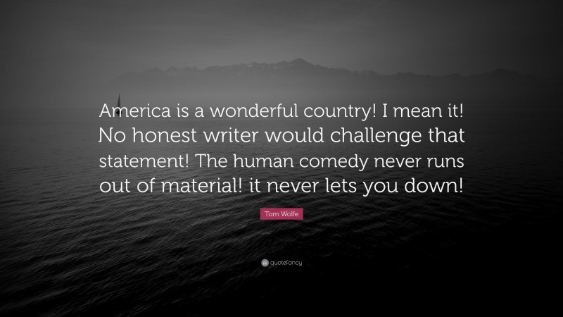 Tom Wolfe Quote: “America is a wonderful country! I mean it! No honest writer would challenge that statement! The human comedy never runs out of material! it never lets you down!”