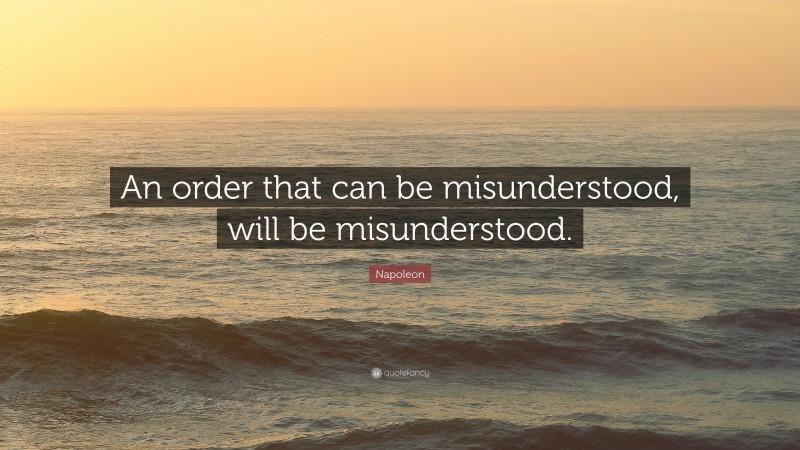 Napoleon Quote: “An order that can be misunderstood, will be misunderstood.”