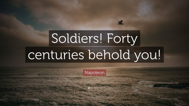 Napoleon Quote: “Soldiers! Forty centuries behold you!”