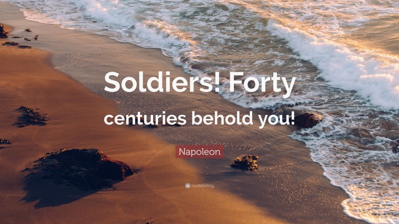 Napoleon Quote: “Soldiers! Forty centuries behold you!”