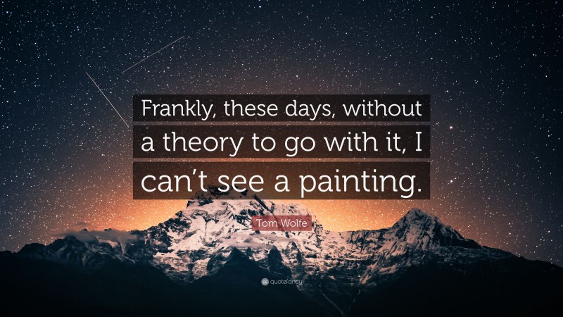 Tom Wolfe Quote: “Frankly, these days, without a theory to go with it, I can’t see a painting.”