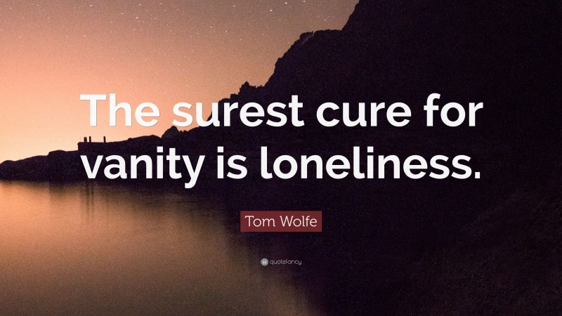 Tom Wolfe Quote: “The surest cure for vanity is loneliness.”