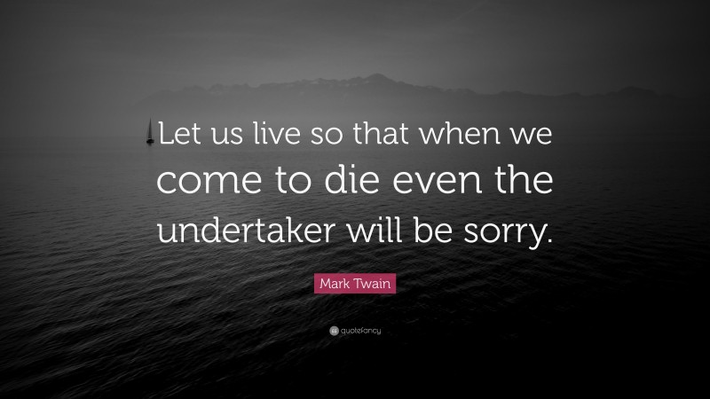 Mark Twain Quote: “Let us live so that when we come to die even the undertaker will be sorry.”
