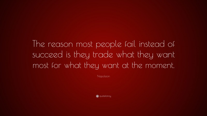 Napoleon Quote: “The reason most people fail instead of succeed is they trade what they want most for what they want at the moment.”