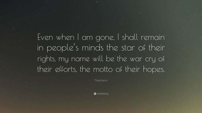 Napoleon Quote: “Even when I am gone, I shall remain in people’s minds the star of their rights, my name will be the war cry of their efforts, the motto of their hopes.”