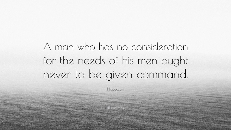 Napoleon Quote: “A man who has no consideration for the needs of his men ought never to be given command.”