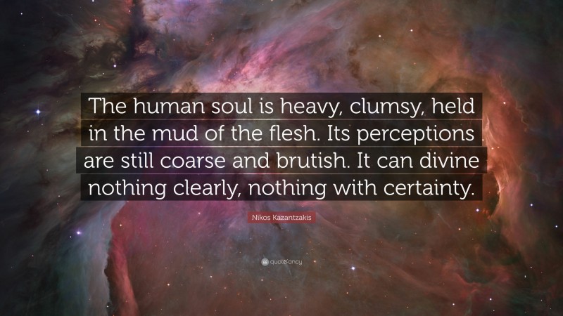 Nikos Kazantzakis Quote: “The human soul is heavy, clumsy, held in the mud of the flesh. Its perceptions are still coarse and brutish. It can divine nothing clearly, nothing with certainty.”