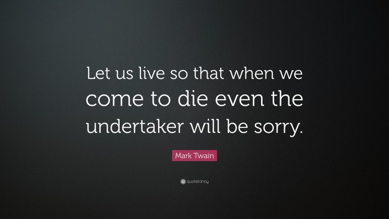 Mark Twain Quote: “Let us live so that when we come to die even the undertaker will be sorry.”