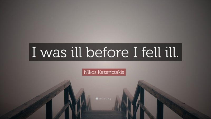 Nikos Kazantzakis Quote: “I was ill before I fell ill.”