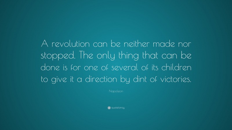 Napoleon Quote: “A revolution can be neither made nor stopped. The only thing that can be done is for one of several of its children to give it a direction by dint of victories.”