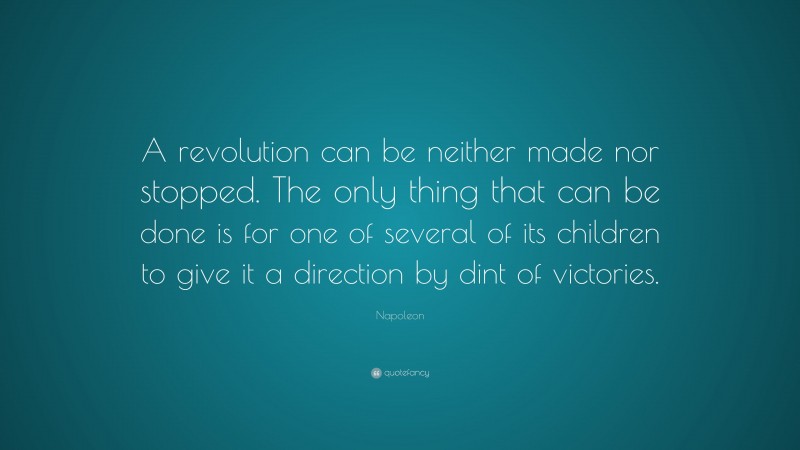 Napoleon Quote: “A revolution can be neither made nor stopped. The only thing that can be done is for one of several of its children to give it a direction by dint of victories.”
