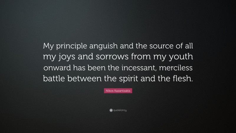 Nikos Kazantzakis Quote: “My principle anguish and the source of all my joys and sorrows from my youth onward has been the incessant, merciless battle between the spirit and the flesh.”