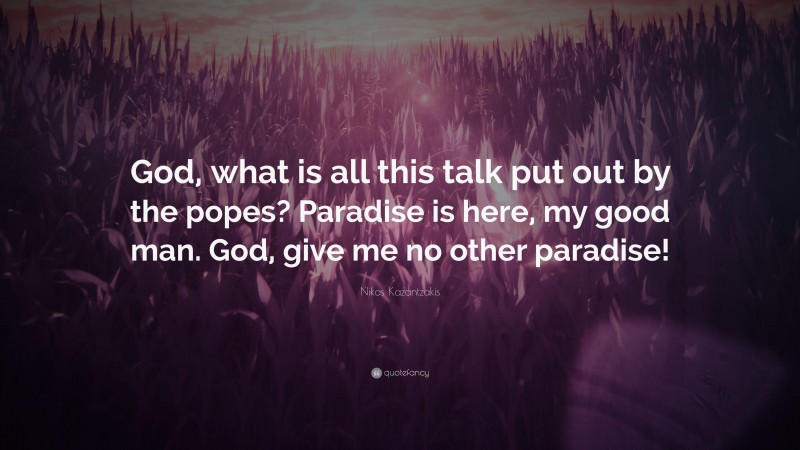 Nikos Kazantzakis Quote: “God, what is all this talk put out by the popes? Paradise is here, my good man. God, give me no other paradise!”
