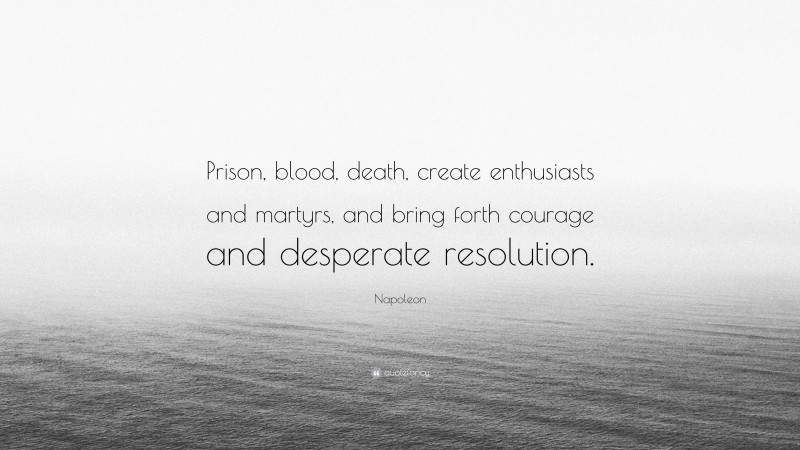 Napoleon Quote: “Prison, blood, death, create enthusiasts and martyrs, and bring forth courage and desperate resolution.”