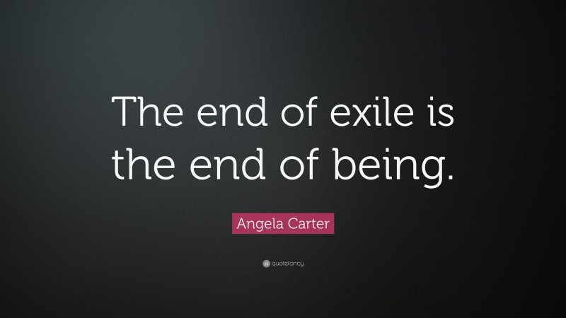 Angela Carter Quote: “The end of exile is the end of being.”