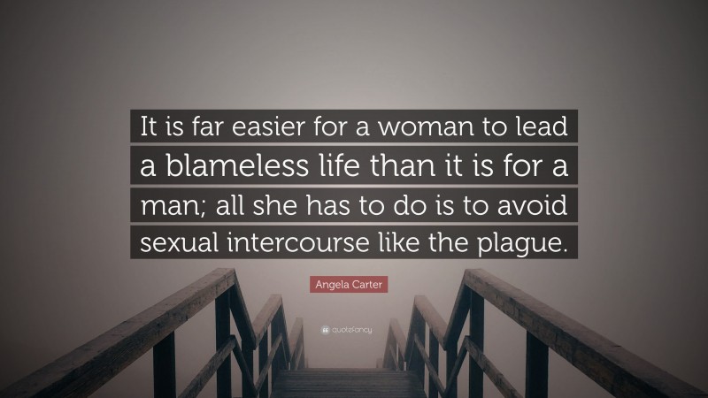 Angela Carter Quote: “It is far easier for a woman to lead a blameless life than it is for a man; all she has to do is to avoid sexual intercourse like the plague.”