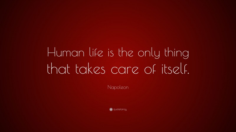 Napoleon Quote: “Human life is the only thing that takes care of itself.”