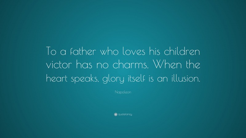 Napoleon Quote: “To a father who loves his children victor has no charms. When the heart speaks, glory itself is an illusion.”