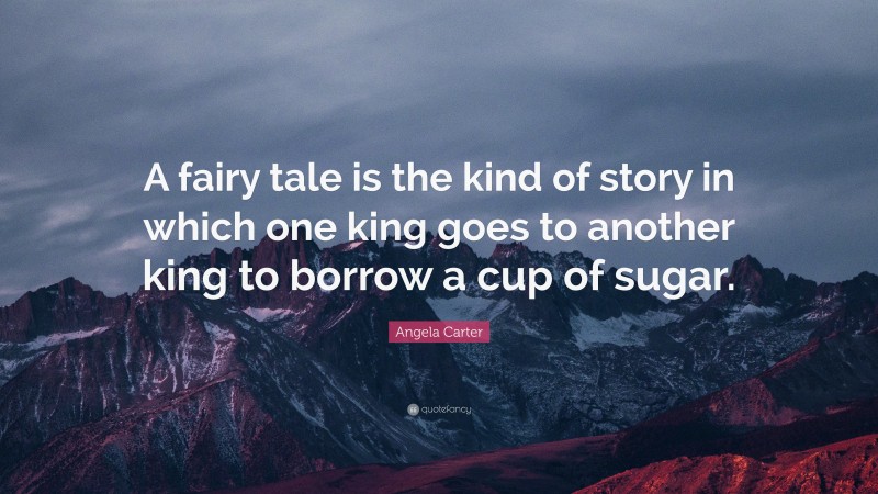 Angela Carter Quote: “A fairy tale is the kind of story in which one king goes to another king to borrow a cup of sugar.”