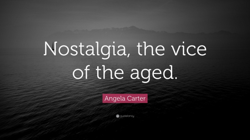 Angela Carter Quote: “Nostalgia, the vice of the aged.”