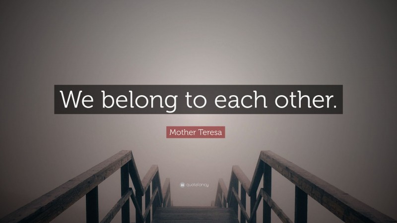 Mother Teresa Quote: “We belong to each other.”