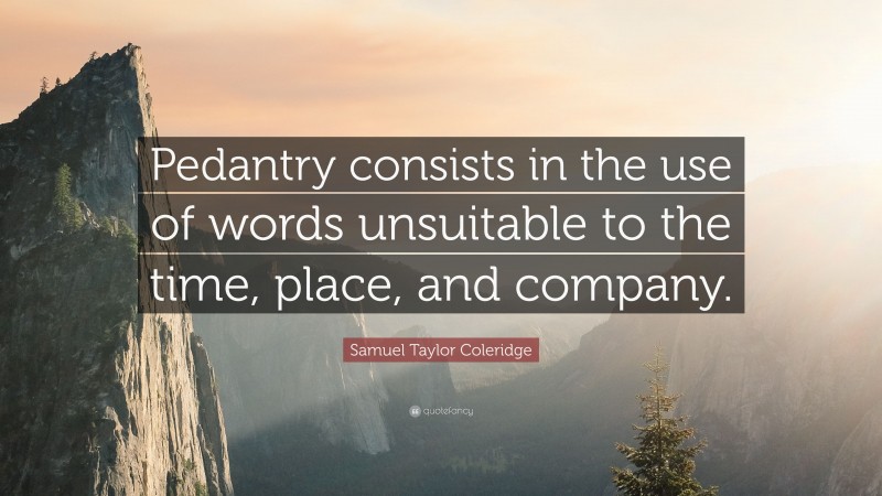 Samuel Taylor Coleridge Quote: “Pedantry consists in the use of words unsuitable to the time, place, and company.”