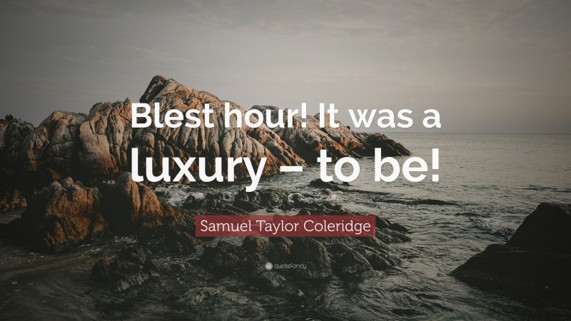 Samuel Taylor Coleridge Quote: “Blest hour! It was a luxury – to be!”