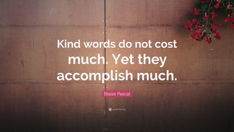 Blaise Pascal Quote: “Kind words do not cost much. Yet they accomplish much.”