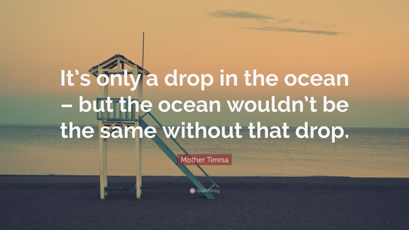 Mother Teresa Quote: “It’s only a drop in the ocean – but the ocean wouldn’t be the same without that drop.”