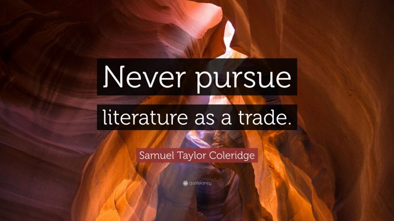 Samuel Taylor Coleridge Quote: “Never pursue literature as a trade.”