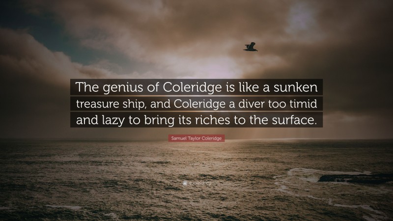 Samuel Taylor Coleridge Quote: “The genius of Coleridge is like a sunken treasure ship, and Coleridge a diver too timid and lazy to bring its riches to the surface.”