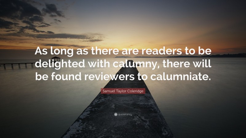 Samuel Taylor Coleridge Quote: “As long as there are readers to be delighted with calumny, there will be found reviewers to calumniate.”