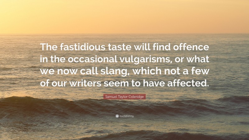 Samuel Taylor Coleridge Quote: “The fastidious taste will find offence in the occasional vulgarisms, or what we now call slang, which not a few of our writers seem to have affected.”