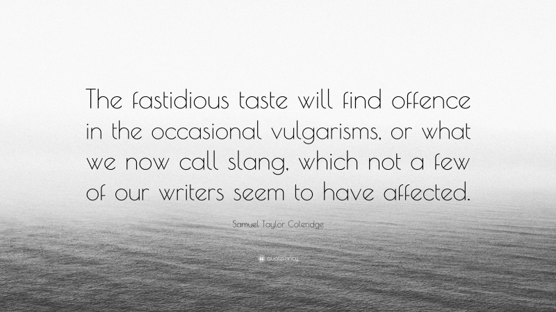 Samuel Taylor Coleridge Quote: “The fastidious taste will find offence in the occasional vulgarisms, or what we now call slang, which not a few of our writers seem to have affected.”
