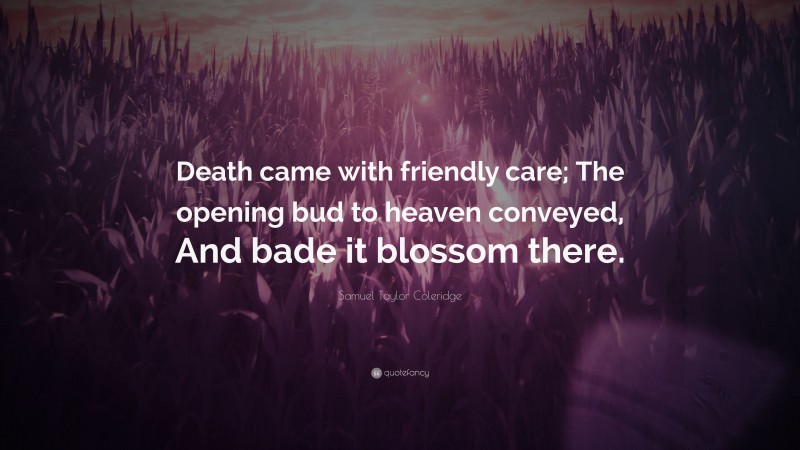 Samuel Taylor Coleridge Quote: “Death came with friendly care; The opening bud to heaven conveyed, And bade it blossom there.”
