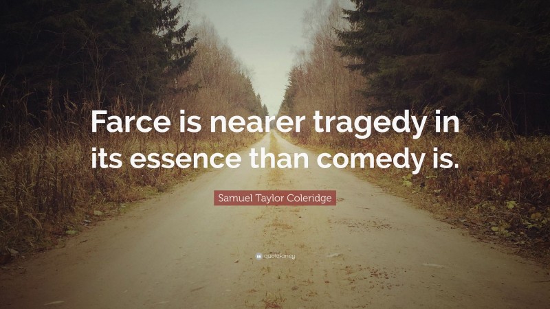 Samuel Taylor Coleridge Quote: “Farce is nearer tragedy in its essence than comedy is.”