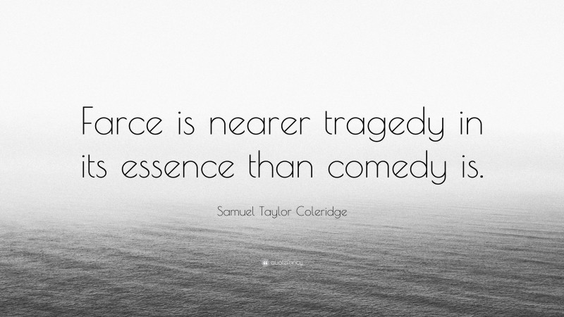 Samuel Taylor Coleridge Quote: “Farce is nearer tragedy in its essence than comedy is.”