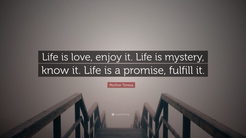 Mother Teresa Quote: “Life is love, enjoy it. Life is mystery, know it. Life is a promise, fulfill it.”