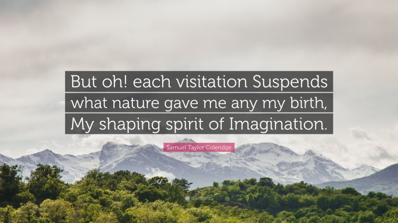 Samuel Taylor Coleridge Quote: “But oh! each visitation Suspends what nature gave me any my birth, My shaping spirit of Imagination.”